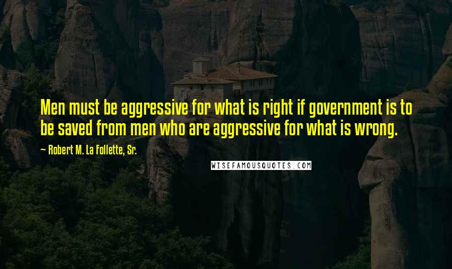 Robert M. La Follette, Sr. Quotes: Men must be aggressive for what is right if government is to be saved from men who are aggressive for what is wrong.