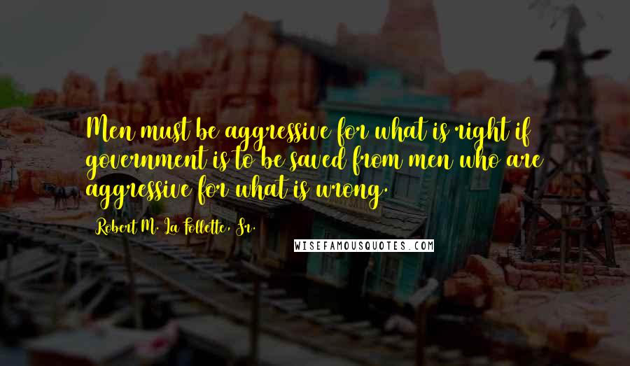 Robert M. La Follette, Sr. Quotes: Men must be aggressive for what is right if government is to be saved from men who are aggressive for what is wrong.