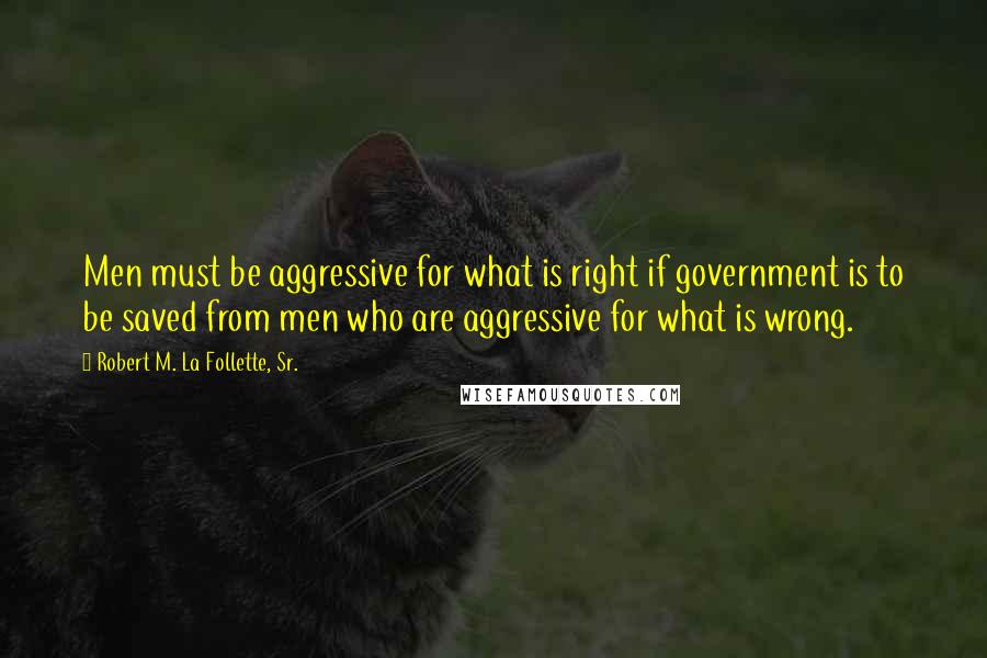 Robert M. La Follette, Sr. Quotes: Men must be aggressive for what is right if government is to be saved from men who are aggressive for what is wrong.
