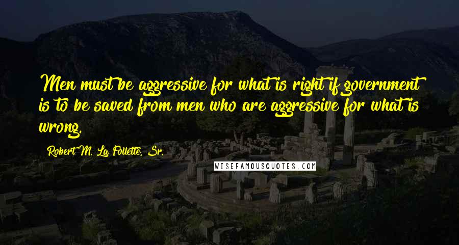 Robert M. La Follette, Sr. Quotes: Men must be aggressive for what is right if government is to be saved from men who are aggressive for what is wrong.