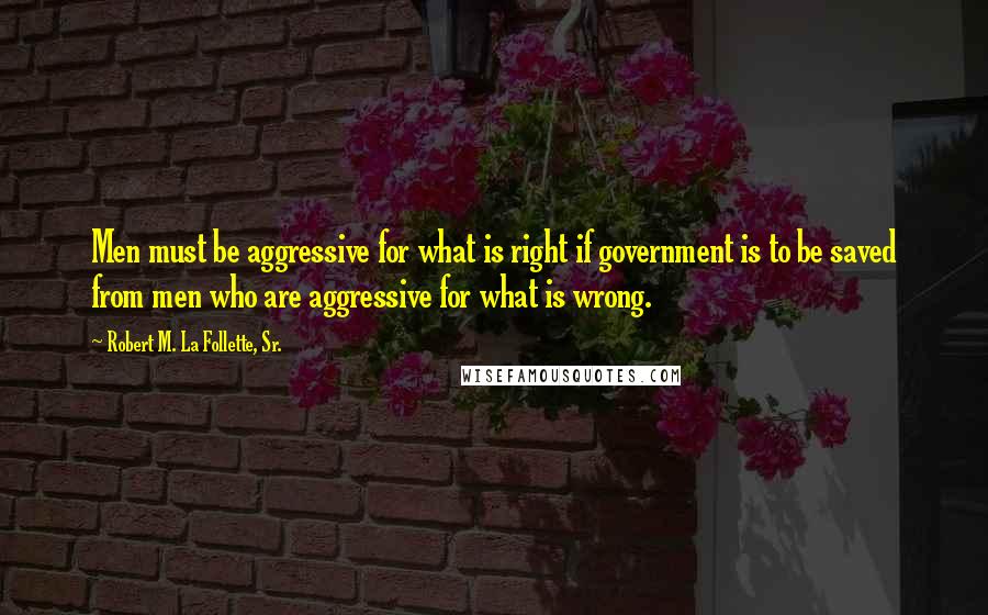 Robert M. La Follette, Sr. Quotes: Men must be aggressive for what is right if government is to be saved from men who are aggressive for what is wrong.