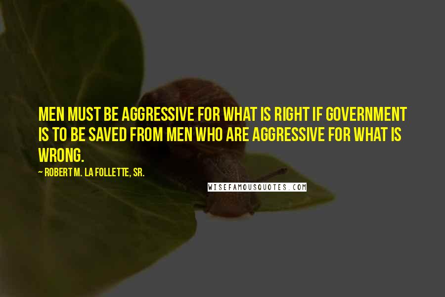 Robert M. La Follette, Sr. Quotes: Men must be aggressive for what is right if government is to be saved from men who are aggressive for what is wrong.