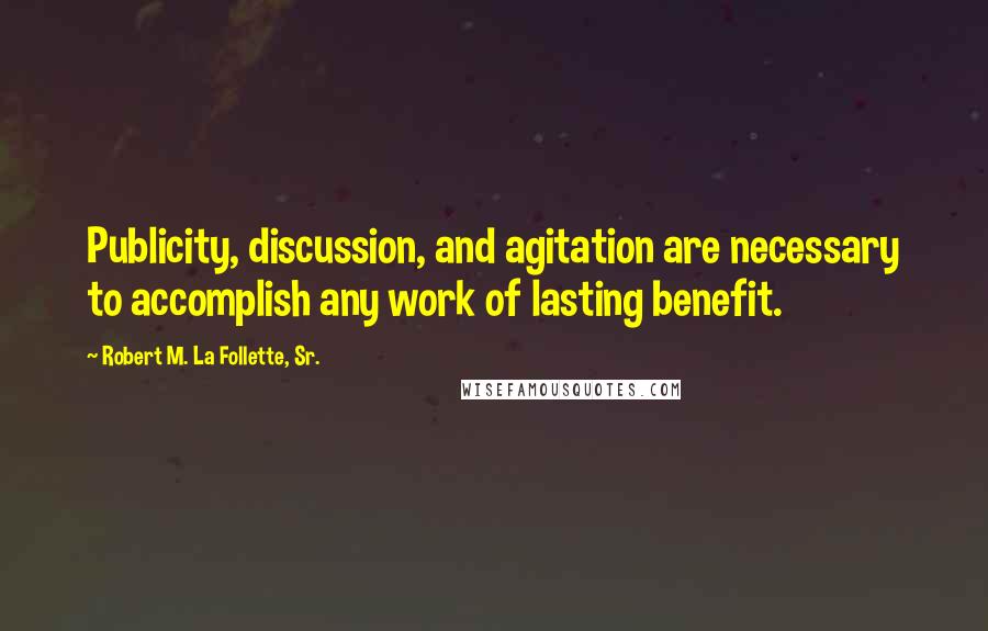 Robert M. La Follette, Sr. Quotes: Publicity, discussion, and agitation are necessary to accomplish any work of lasting benefit.