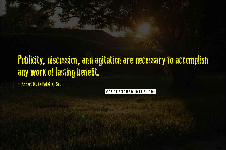 Robert M. La Follette, Sr. Quotes: Publicity, discussion, and agitation are necessary to accomplish any work of lasting benefit.