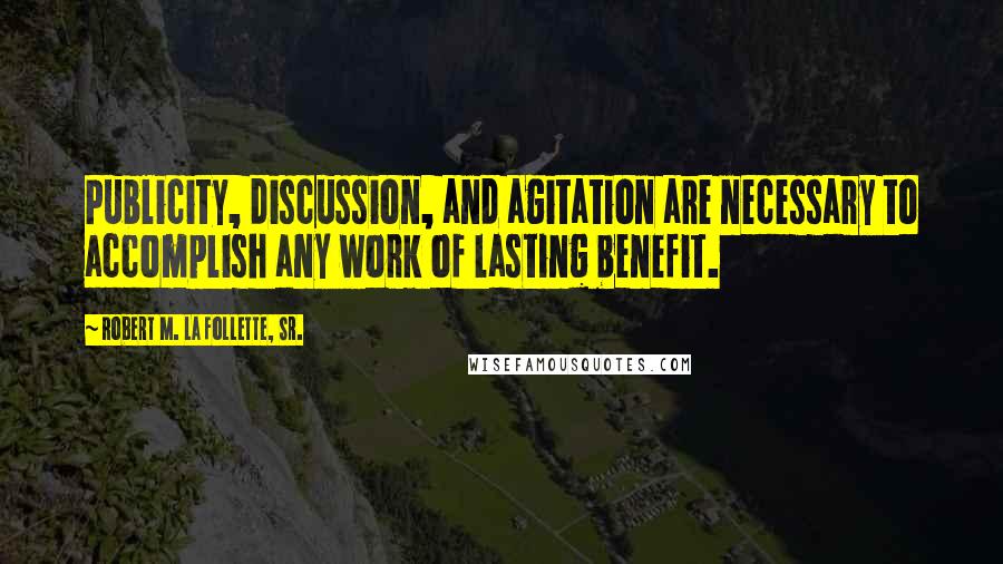 Robert M. La Follette, Sr. Quotes: Publicity, discussion, and agitation are necessary to accomplish any work of lasting benefit.