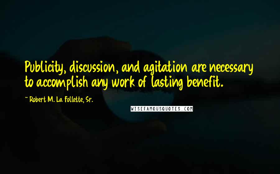 Robert M. La Follette, Sr. Quotes: Publicity, discussion, and agitation are necessary to accomplish any work of lasting benefit.