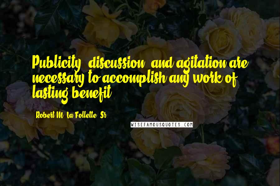 Robert M. La Follette, Sr. Quotes: Publicity, discussion, and agitation are necessary to accomplish any work of lasting benefit.