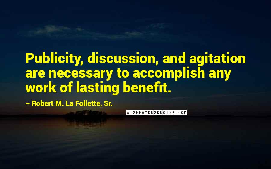 Robert M. La Follette, Sr. Quotes: Publicity, discussion, and agitation are necessary to accomplish any work of lasting benefit.