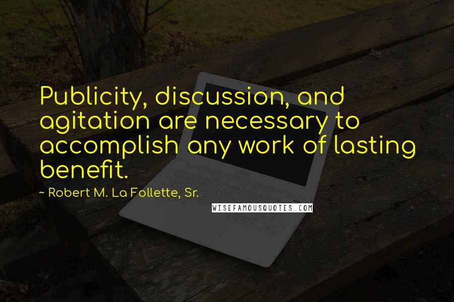 Robert M. La Follette, Sr. Quotes: Publicity, discussion, and agitation are necessary to accomplish any work of lasting benefit.