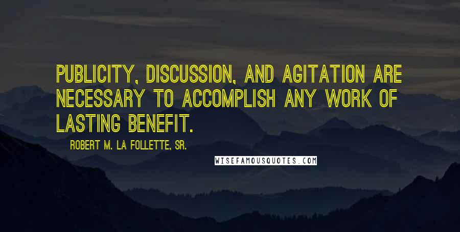 Robert M. La Follette, Sr. Quotes: Publicity, discussion, and agitation are necessary to accomplish any work of lasting benefit.