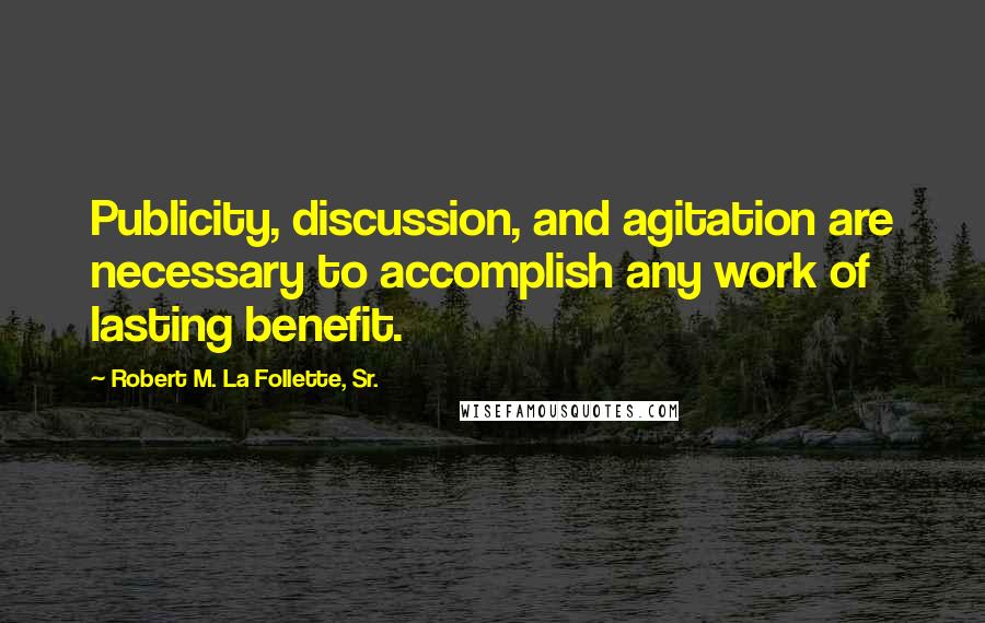 Robert M. La Follette, Sr. Quotes: Publicity, discussion, and agitation are necessary to accomplish any work of lasting benefit.