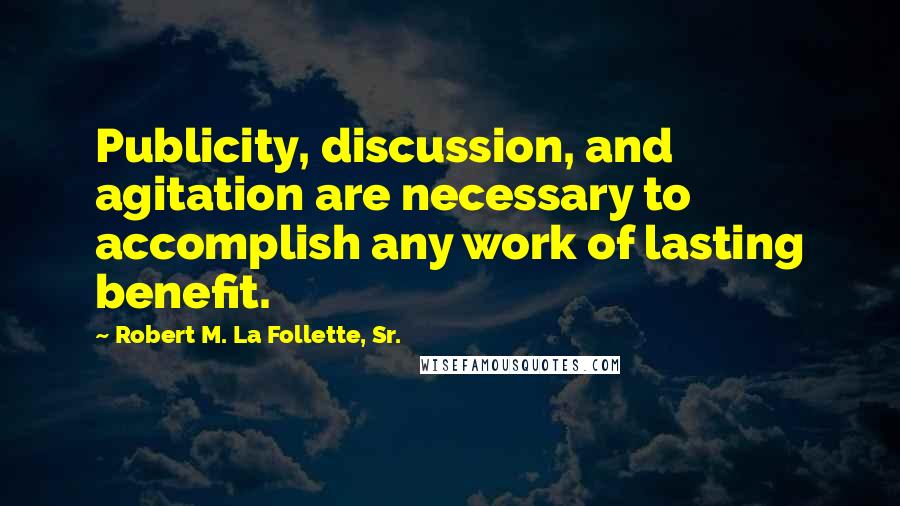 Robert M. La Follette, Sr. Quotes: Publicity, discussion, and agitation are necessary to accomplish any work of lasting benefit.