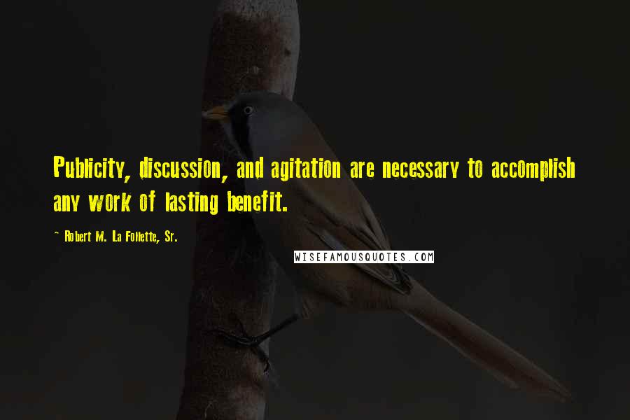 Robert M. La Follette, Sr. Quotes: Publicity, discussion, and agitation are necessary to accomplish any work of lasting benefit.