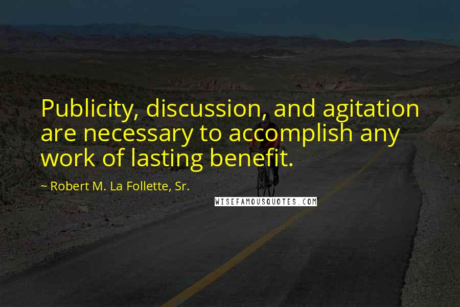 Robert M. La Follette, Sr. Quotes: Publicity, discussion, and agitation are necessary to accomplish any work of lasting benefit.