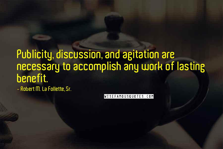 Robert M. La Follette, Sr. Quotes: Publicity, discussion, and agitation are necessary to accomplish any work of lasting benefit.