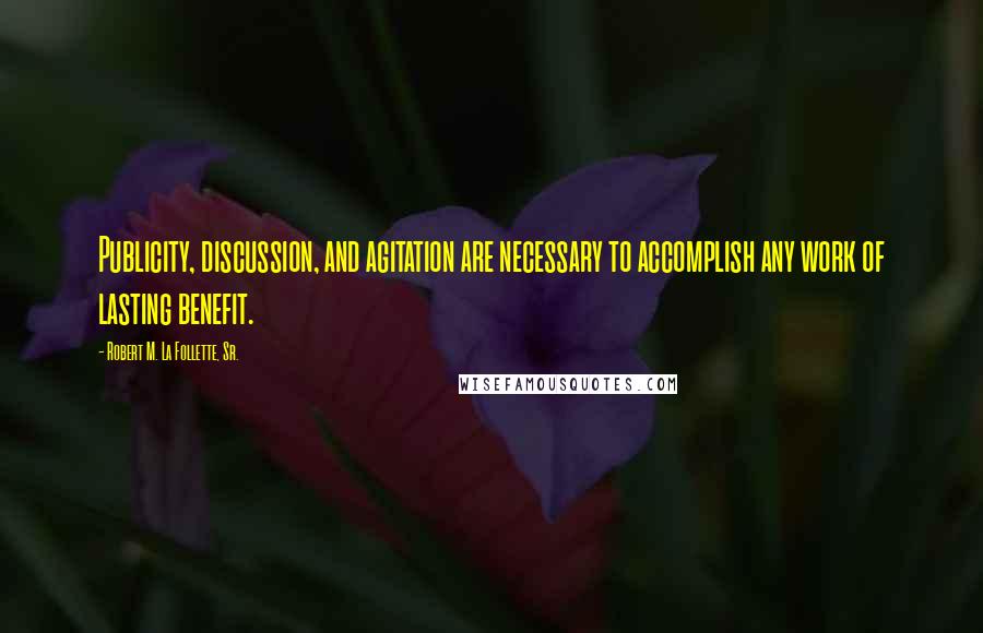 Robert M. La Follette, Sr. Quotes: Publicity, discussion, and agitation are necessary to accomplish any work of lasting benefit.