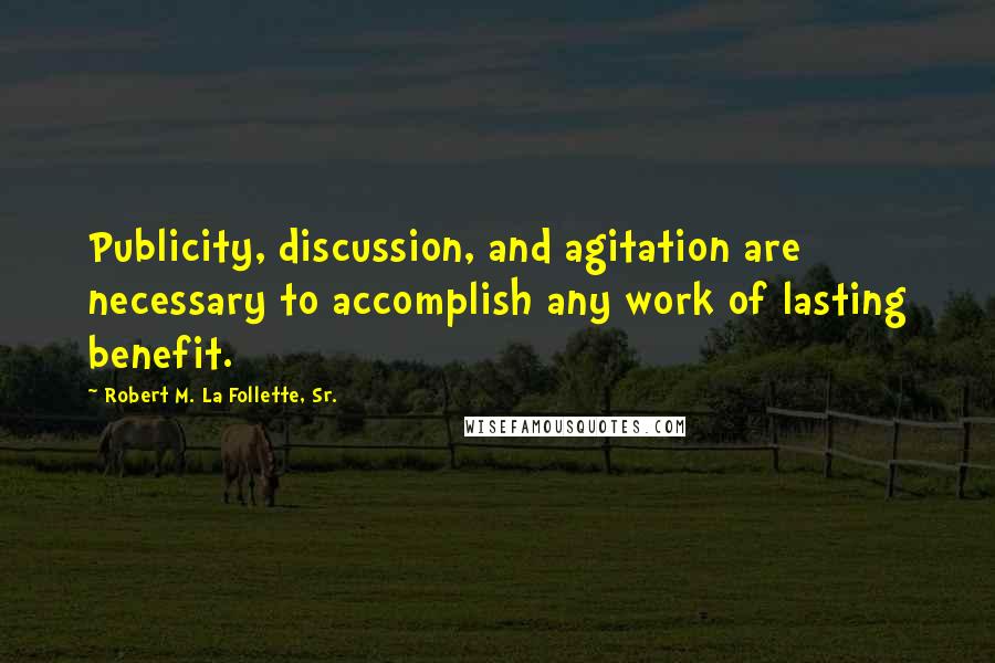 Robert M. La Follette, Sr. Quotes: Publicity, discussion, and agitation are necessary to accomplish any work of lasting benefit.
