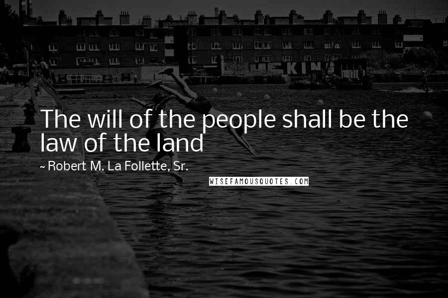 Robert M. La Follette, Sr. Quotes: The will of the people shall be the law of the land