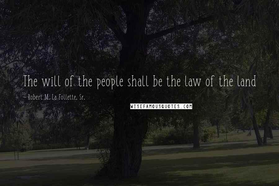 Robert M. La Follette, Sr. Quotes: The will of the people shall be the law of the land