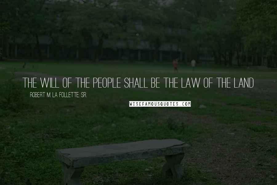 Robert M. La Follette, Sr. Quotes: The will of the people shall be the law of the land