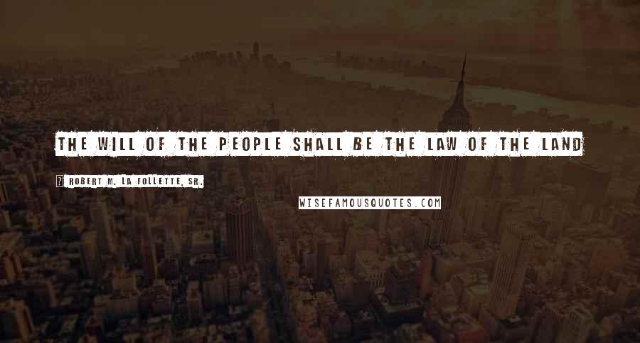Robert M. La Follette, Sr. Quotes: The will of the people shall be the law of the land