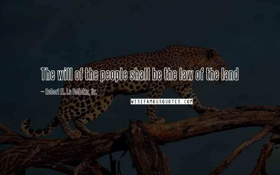 Robert M. La Follette, Sr. Quotes: The will of the people shall be the law of the land