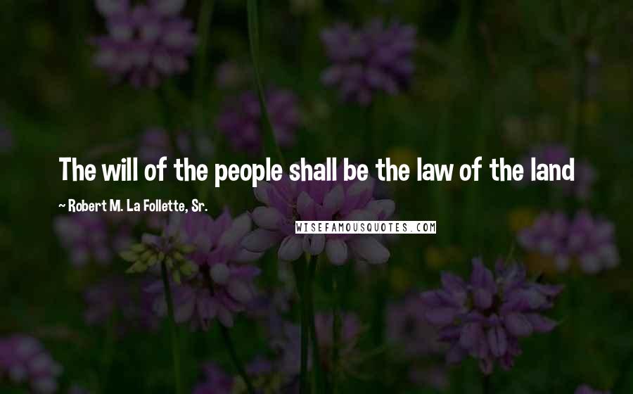 Robert M. La Follette, Sr. Quotes: The will of the people shall be the law of the land