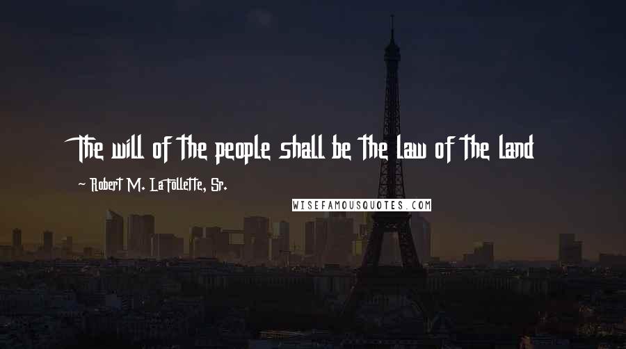 Robert M. La Follette, Sr. Quotes: The will of the people shall be the law of the land