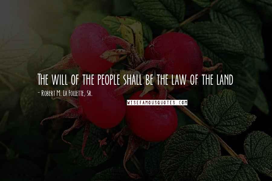 Robert M. La Follette, Sr. Quotes: The will of the people shall be the law of the land