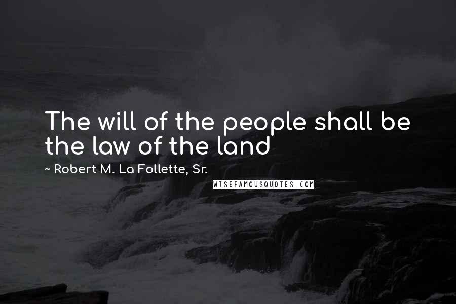 Robert M. La Follette, Sr. Quotes: The will of the people shall be the law of the land