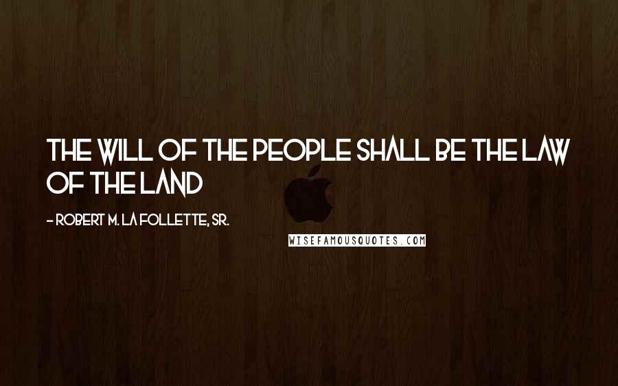 Robert M. La Follette, Sr. Quotes: The will of the people shall be the law of the land