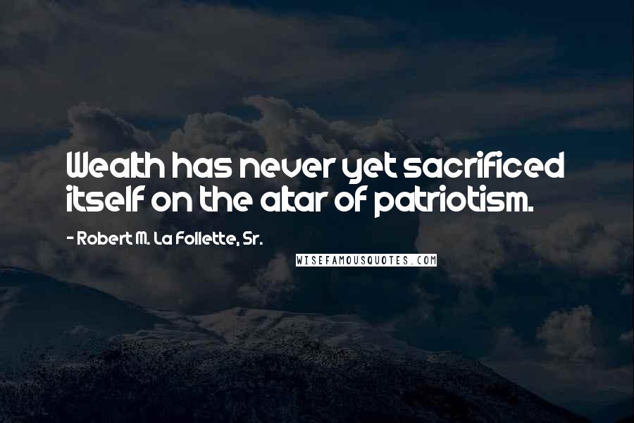 Robert M. La Follette, Sr. Quotes: Wealth has never yet sacrificed itself on the altar of patriotism.