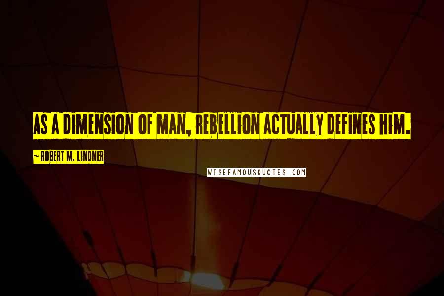 Robert M. Lindner Quotes: As a dimension of man, rebellion actually defines him.