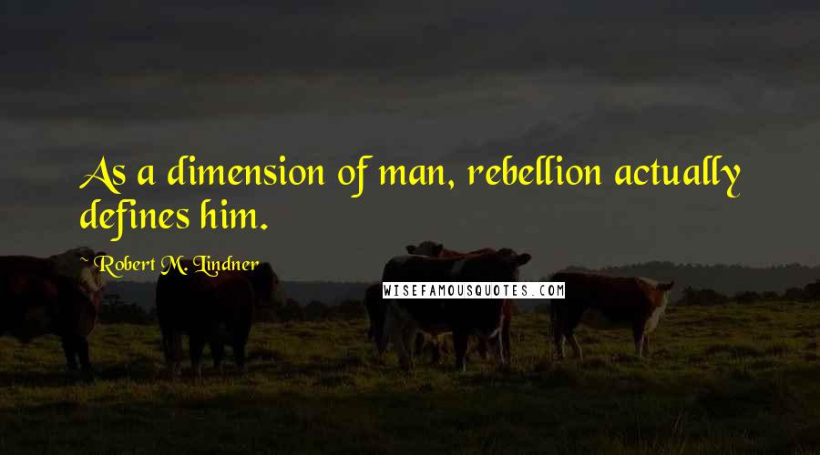 Robert M. Lindner Quotes: As a dimension of man, rebellion actually defines him.