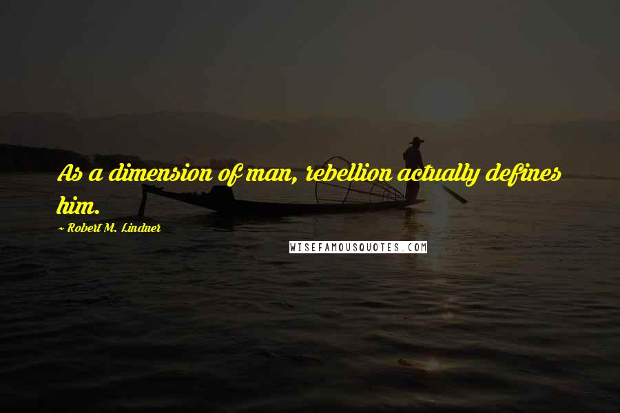 Robert M. Lindner Quotes: As a dimension of man, rebellion actually defines him.