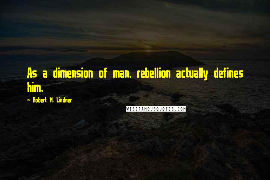 Robert M. Lindner Quotes: As a dimension of man, rebellion actually defines him.