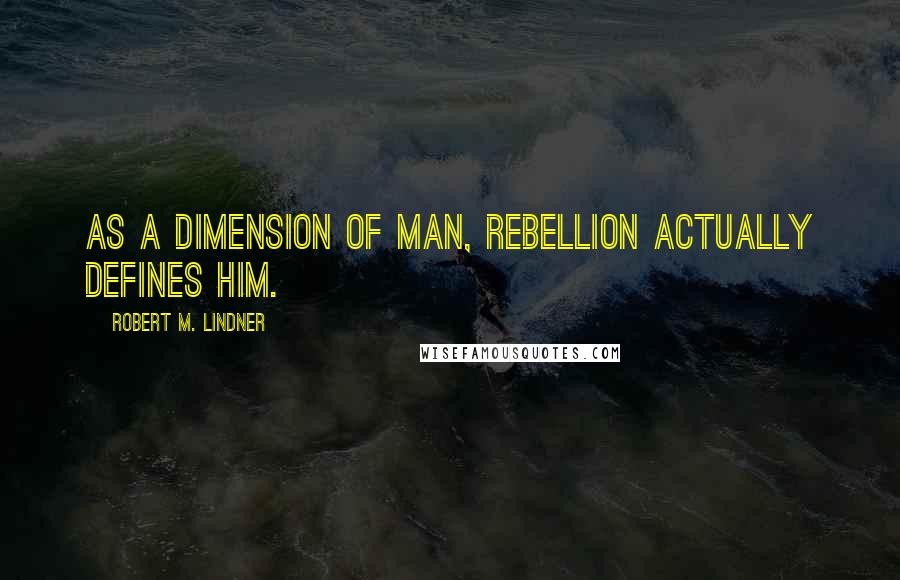 Robert M. Lindner Quotes: As a dimension of man, rebellion actually defines him.