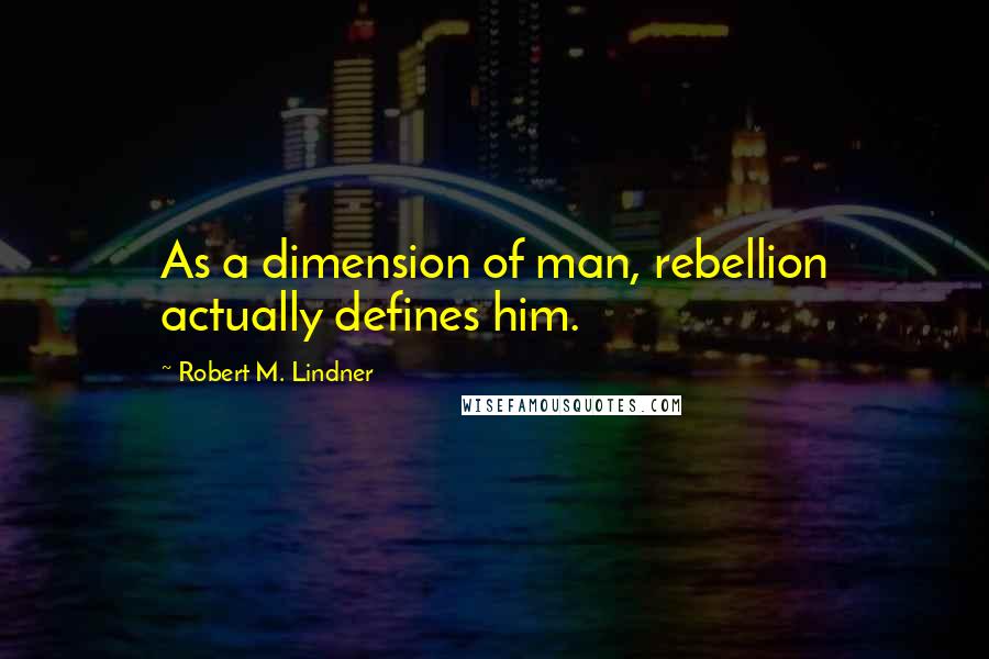 Robert M. Lindner Quotes: As a dimension of man, rebellion actually defines him.