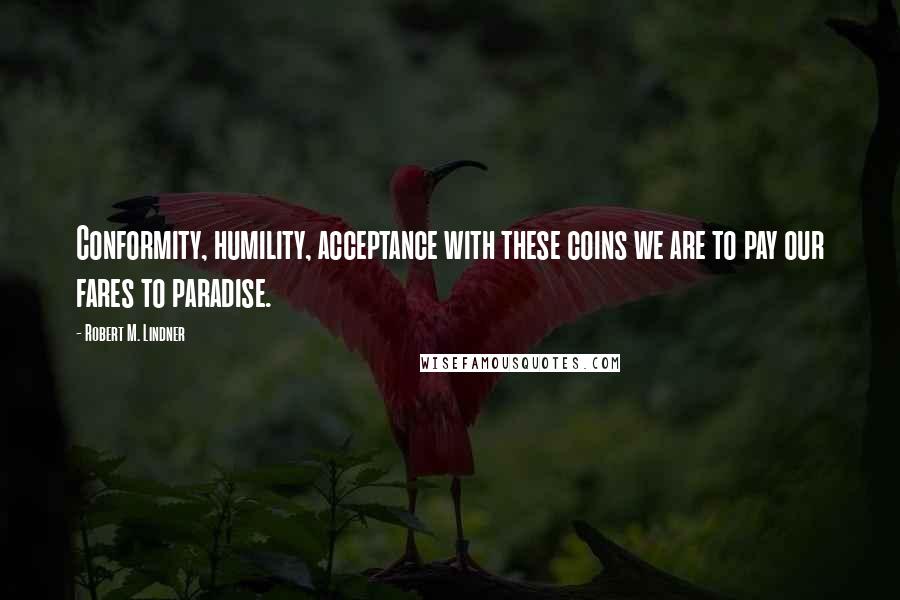 Robert M. Lindner Quotes: Conformity, humility, acceptance with these coins we are to pay our fares to paradise.