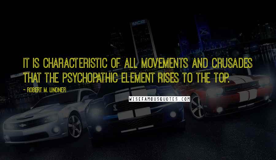 Robert M. Lindner Quotes: It is characteristic of all movements and crusades that the psychopathic element rises to the top.