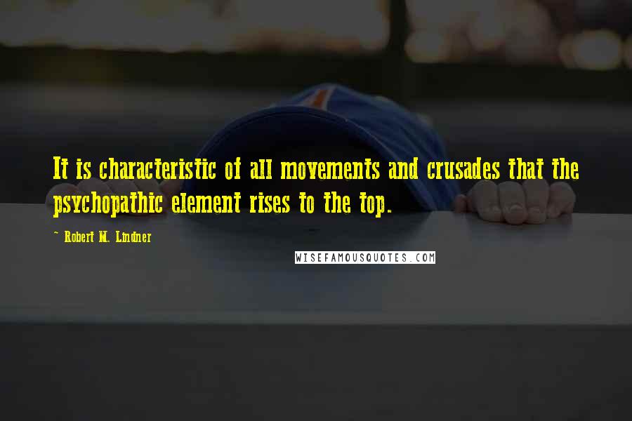 Robert M. Lindner Quotes: It is characteristic of all movements and crusades that the psychopathic element rises to the top.