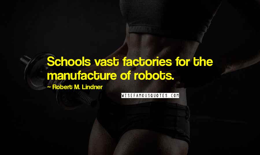 Robert M. Lindner Quotes: Schools vast factories for the manufacture of robots.