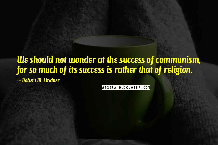 Robert M. Lindner Quotes: We should not wonder at the success of communism, for so much of its success is rather that of religion.