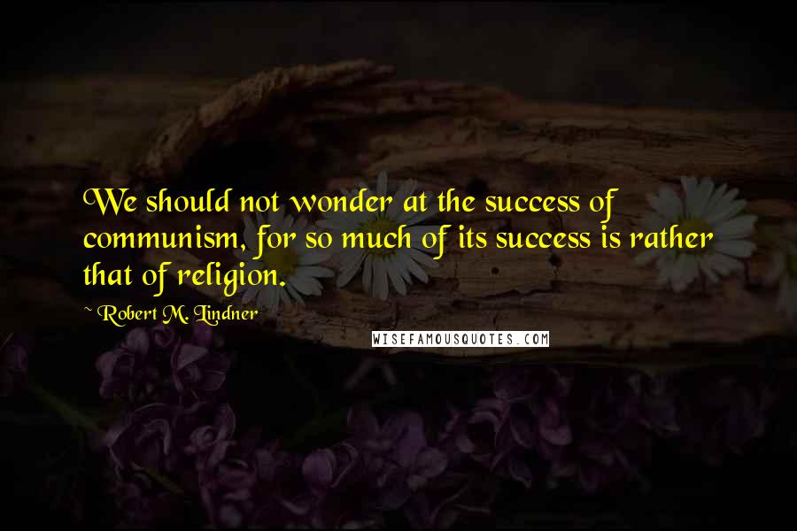 Robert M. Lindner Quotes: We should not wonder at the success of communism, for so much of its success is rather that of religion.