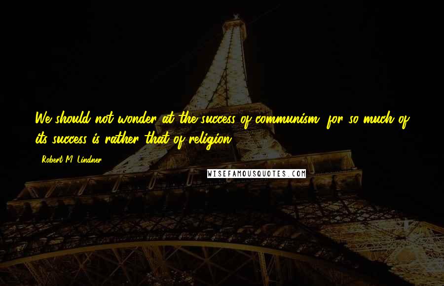 Robert M. Lindner Quotes: We should not wonder at the success of communism, for so much of its success is rather that of religion.