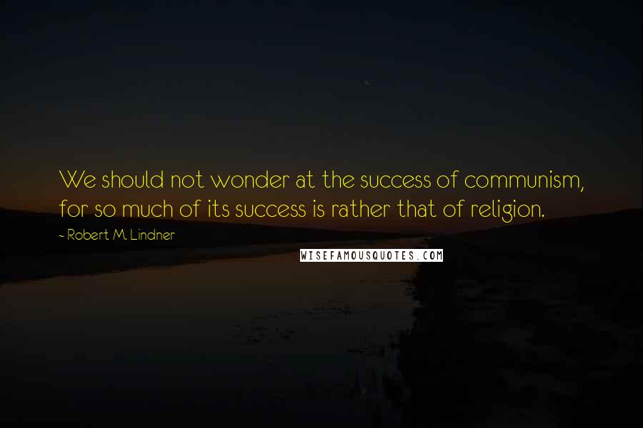 Robert M. Lindner Quotes: We should not wonder at the success of communism, for so much of its success is rather that of religion.