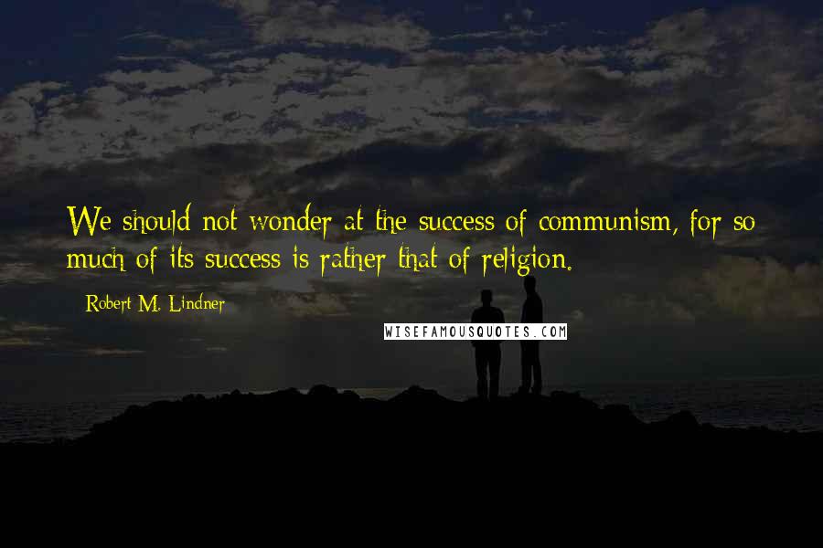 Robert M. Lindner Quotes: We should not wonder at the success of communism, for so much of its success is rather that of religion.