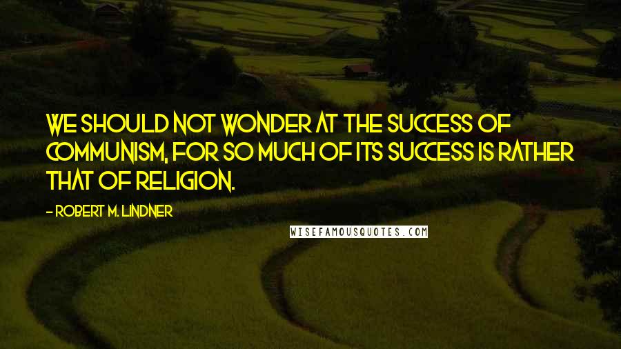 Robert M. Lindner Quotes: We should not wonder at the success of communism, for so much of its success is rather that of religion.