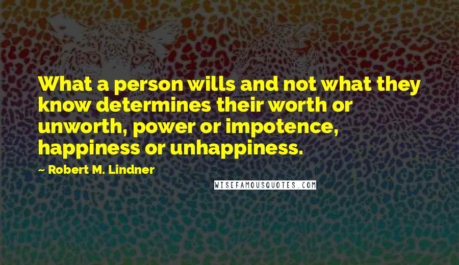 Robert M. Lindner Quotes: What a person wills and not what they know determines their worth or unworth, power or impotence, happiness or unhappiness.