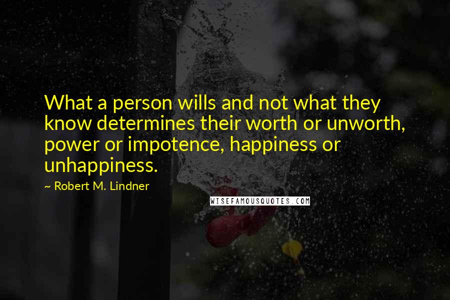 Robert M. Lindner Quotes: What a person wills and not what they know determines their worth or unworth, power or impotence, happiness or unhappiness.